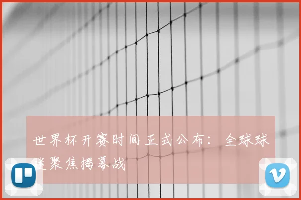 世界杯开赛时间正式公布：全球球迷聚焦揭幕战