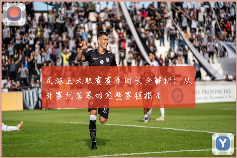 足球五大联赛赛季时长全解析:从开赛到落幕的完整赛程指南