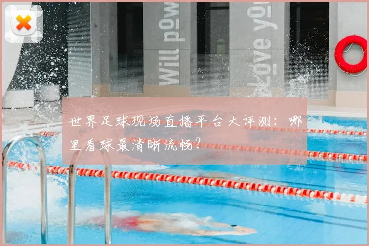 世界足球现场直播平台大评测：哪里看球最清晰流畅？