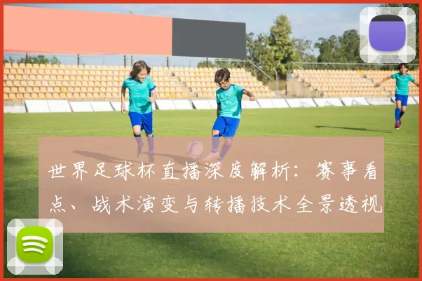 世界足球杯直播深度解析：赛事看点、战术演变与转播技术全景透视