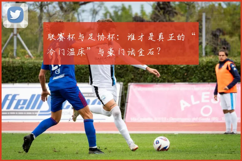 联赛杯与足协杯:谁才是真正的“冷门温床”与豪门试金石?