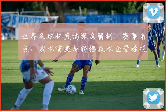 世界足球杯直播深度解析:赛事看点、战术演变与转播技术全景透视