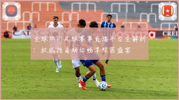 全球热门足球赛事直播平台全解析：权威指南助你畅享绿茵盛宴