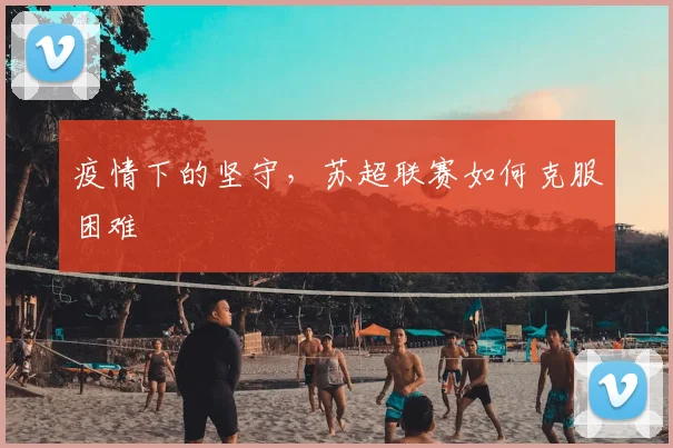 疫情下的坚守,苏超联赛如何克服困难