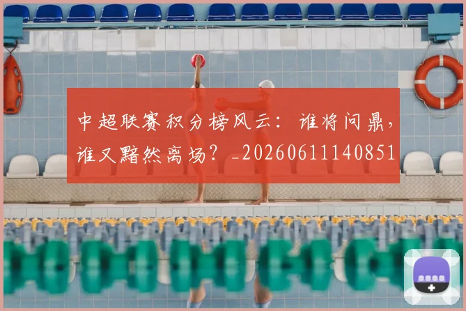 中超联赛积分榜风云：谁将问鼎，谁又黯然离场？_20260611140851