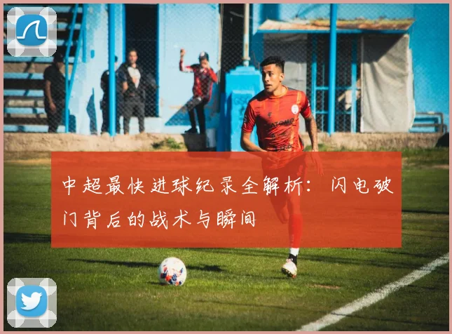 中超最快进球纪录全解析:闪电破门背后的战术与瞬间