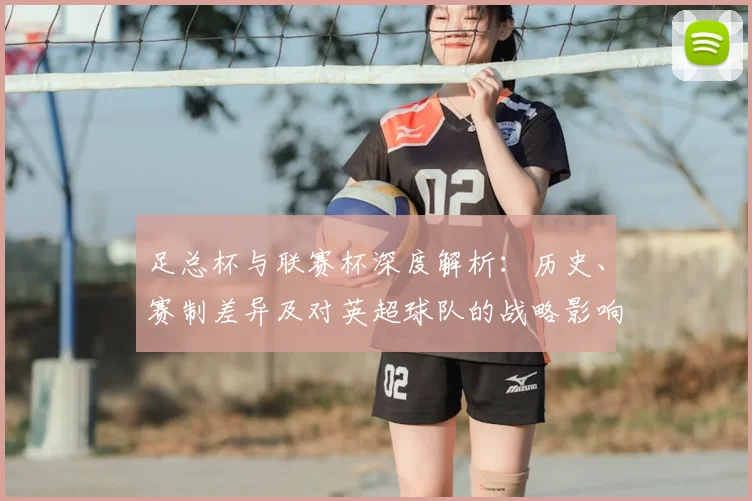 足总杯与联赛杯深度解析:历史、赛制差异及对英超球队的战略影响