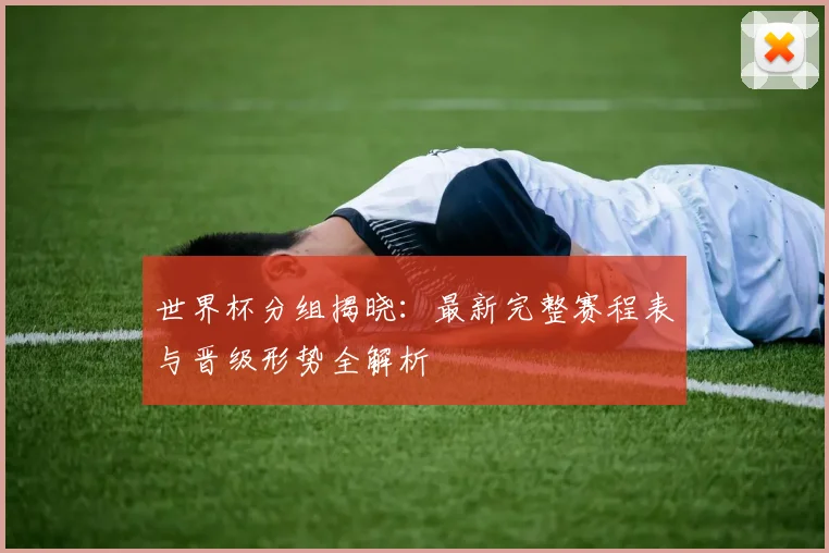 世界杯分组揭晓：最新完整赛程表与晋级形势全解析