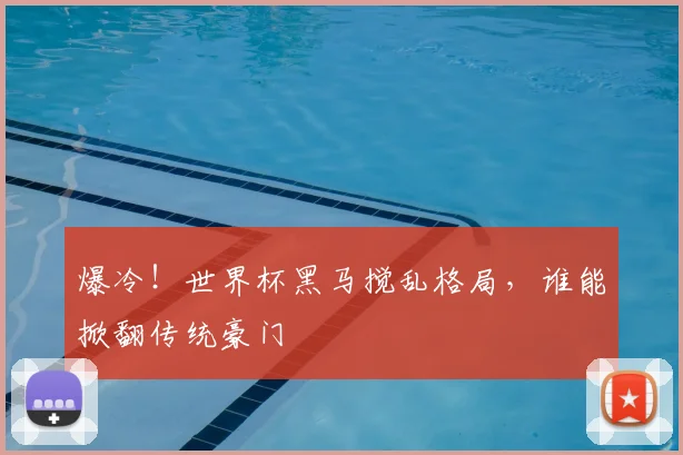 爆冷！世界杯黑马搅乱格局，谁能掀翻传统豪门