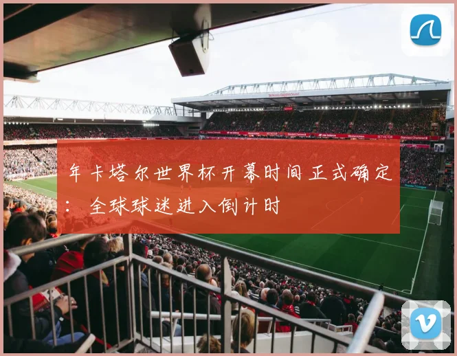 年卡塔尔世界杯开幕时间正式确定：全球球迷进入倒计时