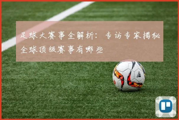 足球大赛事全解析:专访专家揭秘全球顶级赛事有哪些