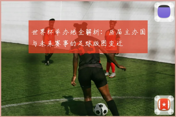 世界杯举办地全解析:历届主办国与未来赛事的足球版图变迁