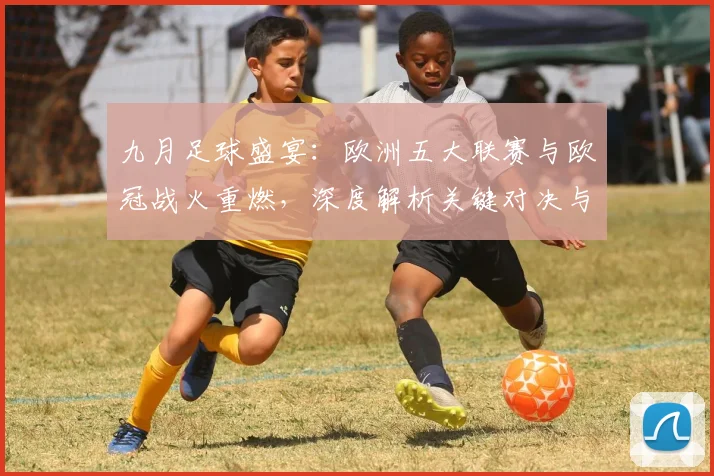 九月足球盛宴:欧洲五大联赛与欧冠战火重燃,深度解析关键对决与战术趋势