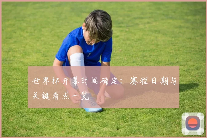 世界杯开幕时间确定:赛程日期与关键看点一览