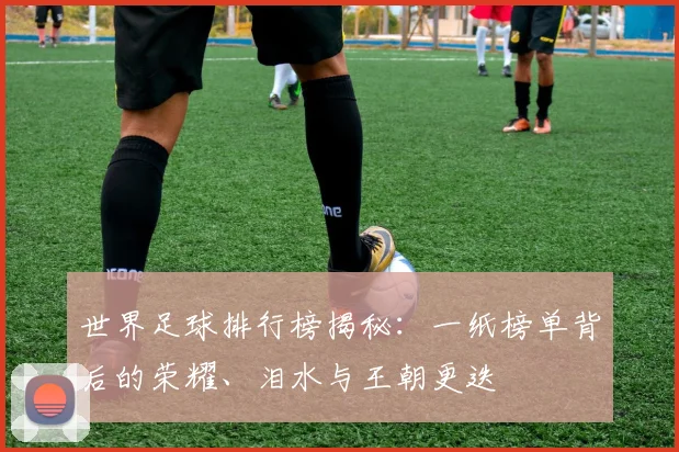 世界足球排行榜揭秘：一纸榜单背后的荣耀、泪水与王朝更迭