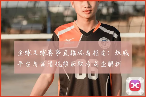 全球足球赛事直播观看指南:权威平台与高清视频获取方式全解析