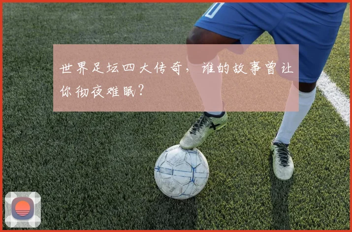 世界足坛四大传奇，谁的故事曾让你彻夜难眠？