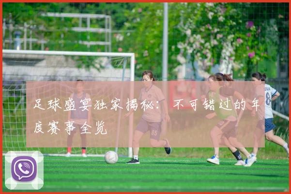 足球盛宴独家揭秘：不可错过的年度赛事全览