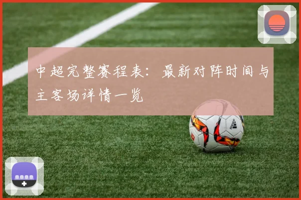 中超完整赛程表:最新对阵时间与主客场详情一览