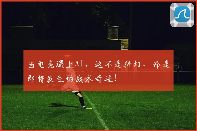当电竞遇上AI,这不是科幻,而是即将发生的战术奇迹!