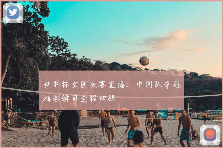 世界杯女团决赛直播:中国队夺冠精彩瞬间全程回顾