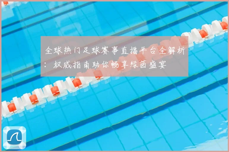 全球热门足球赛事直播平台全解析:权威指南助你畅享绿茵盛宴