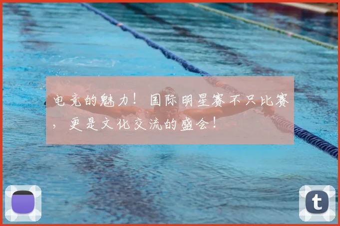 电竞的魅力!国际明星赛不只比赛,更是文化交流的盛会!