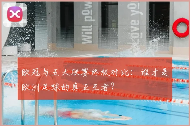 欧冠与五大联赛终极对比：谁才是欧洲足球的真正王者？