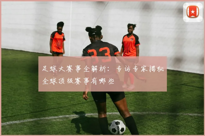 足球大赛事全解析:专访专家揭秘全球顶级赛事有哪些