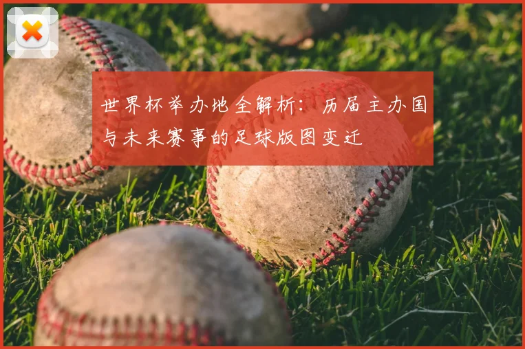 世界杯举办地全解析：历届主办国与未来赛事的足球版图变迁