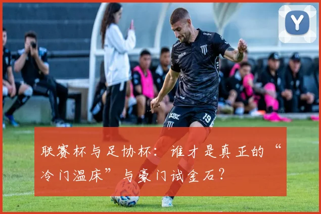 联赛杯与足协杯:谁才是真正的“冷门温床”与豪门试金石?