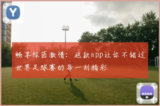 畅享绿茵激情:这款app让你不错过世界足球赛的每一刻精彩