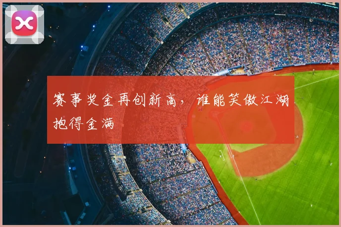 赛事奖金再创新高,谁能笑傲江湖抱得金满